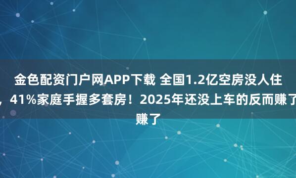 金色配资门户网APP下载 全国1.2亿空房没人住，41%家庭手握多套房！2025年还没上车的反而赚了