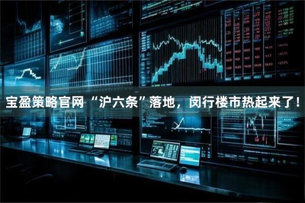 宝盈策略官网 “沪六条”落地，闵行楼市热起来了！