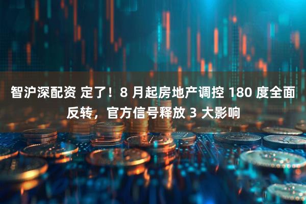 智沪深配资 定了！8 月起房地产调控 180 度全面反转，官方信号释放 3 大影响