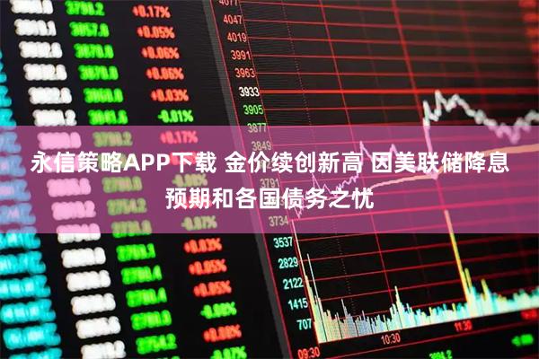 永信策略APP下载 金价续创新高 因美联储降息预期和各国债务之忧