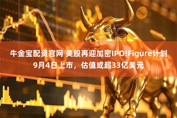 牛金宝配资官网 美股再迎加密IPO!Figure计划9月4日上市，估值或超33亿美元