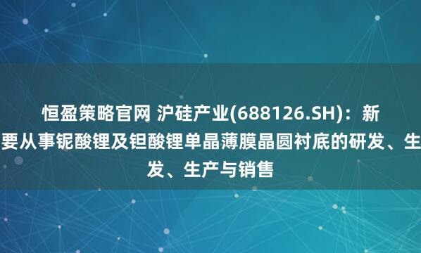 恒盈策略官网 沪硅产业(688126.SH)：新硅聚合主要从事铌酸锂及钽酸锂单晶薄膜晶圆衬底的研发、生产与销售
